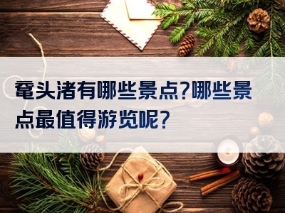 鼋头渚有哪些景点？哪些景点最值得游览呢？