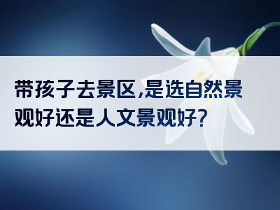 带孩子去景区，是选自然景观好还是人文景观好？