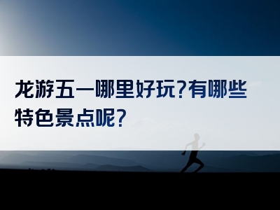 龙游五一哪里好玩？有哪些特色景点呢？