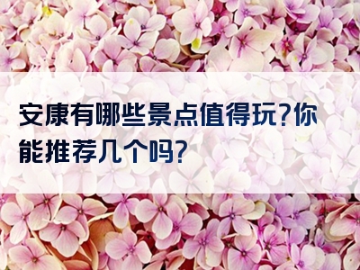 安康有哪些景点值得玩？你能推荐几个吗？