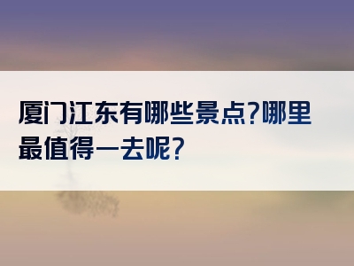 厦门江东有哪些景点？哪里最值得一去呢？