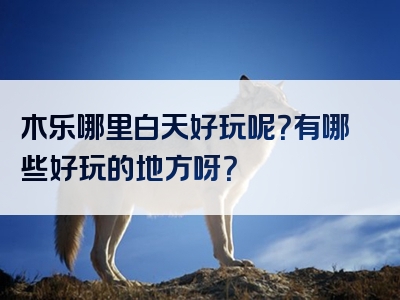 木乐哪里白天好玩呢？有哪些好玩的地方呀？