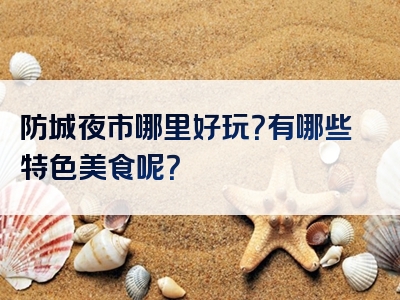 防城夜市哪里好玩？有哪些特色美食呢？