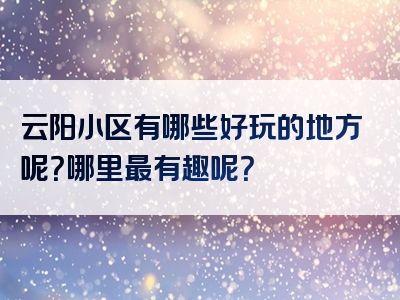 云阳小区有哪些好玩的地方呢？哪里最有趣呢？