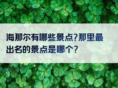海那尔有哪些景点？那里最出名的景点是哪个？
