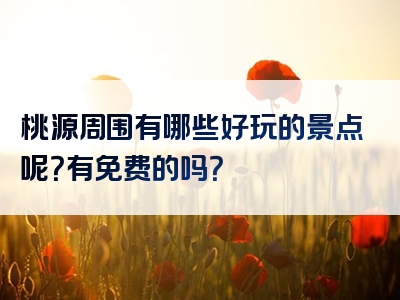 桃源周围有哪些好玩的景点呢？有免费的吗？