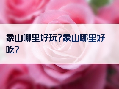 象山哪里好玩？象山哪里好吃？