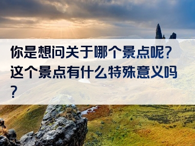 你是想问关于哪个景点呢？这个景点有什么特殊意义吗？