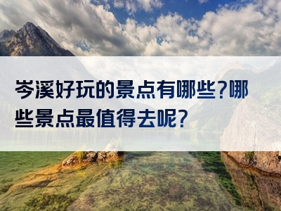 岑溪好玩的景点有哪些？哪些景点最值得去呢？