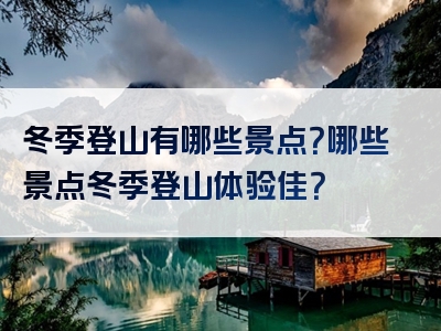 冬季登山有哪些景点？哪些景点冬季登山体验佳？