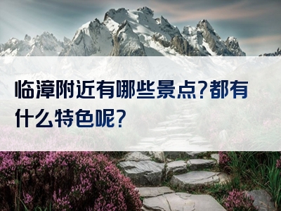临漳附近有哪些景点？都有什么特色呢？