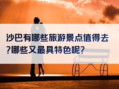 沙巴有哪些旅游景点值得去？哪些又最具特色呢？