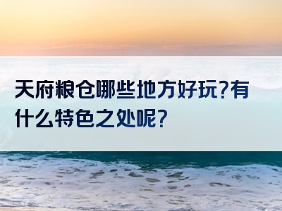天府粮仓哪些地方好玩？有什么特色之处呢？