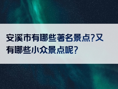 安溪市有哪些著名景点？又有哪些小众景点呢？