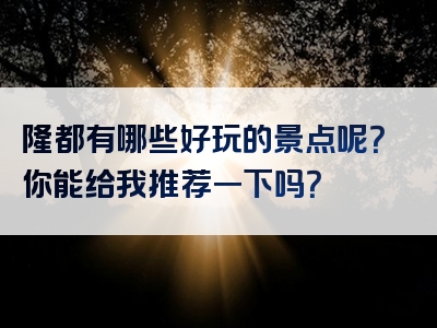 隆都有哪些好玩的景点呢？你能给我推荐一下吗？