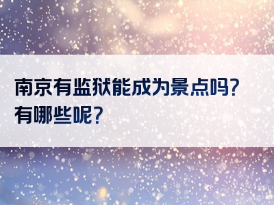 南京有监狱能成为景点吗？有哪些呢？