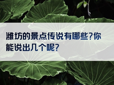 潍坊的景点传说有哪些？你能说出几个呢？