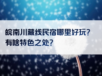 皖南川藏线民宿哪里好玩？有啥特色之处？