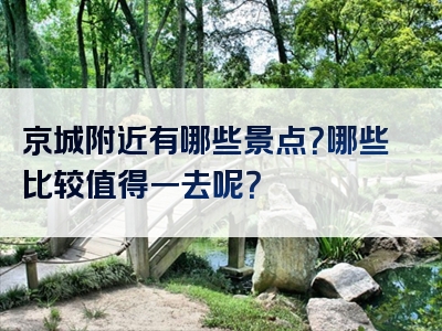 京城附近有哪些景点？哪些比较值得一去呢？