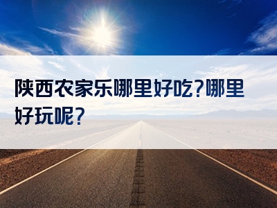 陕西农家乐哪里好吃？哪里好玩呢？