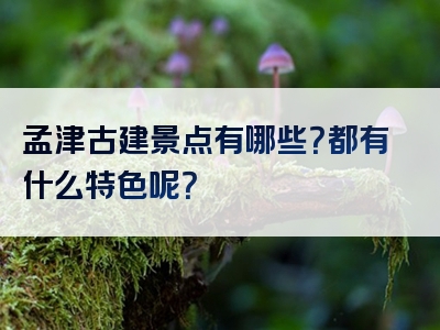 孟津古建景点有哪些？都有什么特色呢？
