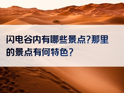 闪电谷内有哪些景点？那里的景点有何特色？