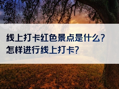 线上打卡红色景点是什么？怎样进行线上打卡？