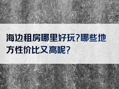 海边租房哪里好玩？哪些地方性价比又高呢？