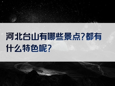 河北台山有哪些景点？都有什么特色呢？