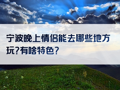 宁波晚上情侣能去哪些地方玩？有啥特色？