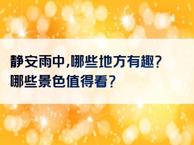 静安雨中，哪些地方有趣？哪些景色值得看？