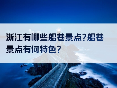 浙江有哪些船巷景点？船巷景点有何特色？