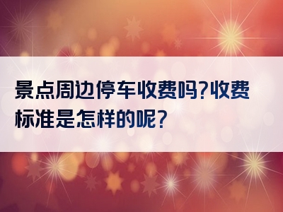 景点周边停车收费吗？收费标准是怎样的呢？