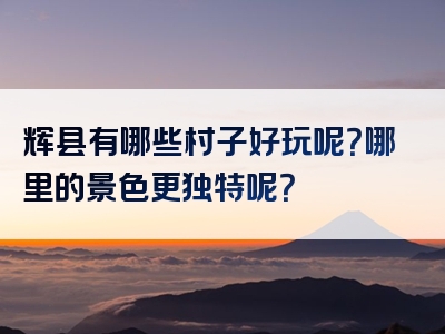 辉县有哪些村子好玩呢？哪里的景色更独特呢？