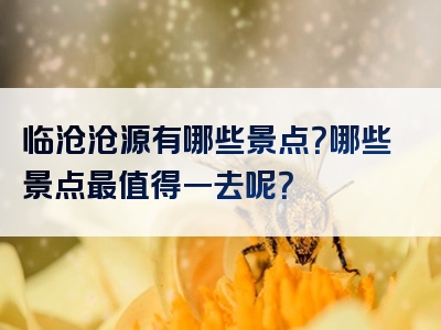 临沧沧源有哪些景点？哪些景点最值得一去呢？