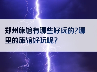 郑州旅馆有哪些好玩的？哪里的旅馆好玩呢？