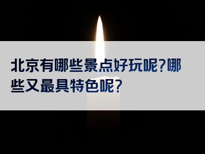 北京有哪些景点好玩呢？哪些又最具特色呢？