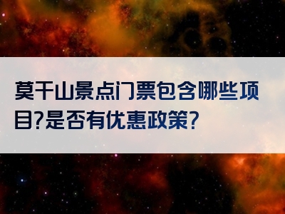 莫干山景点门票包含哪些项目？是否有优惠政策？