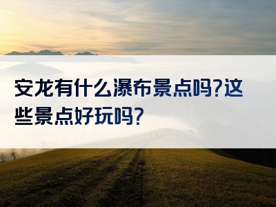安龙有什么瀑布景点吗？这些景点好玩吗？