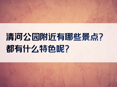 清河公园附近有哪些景点？都有什么特色呢？