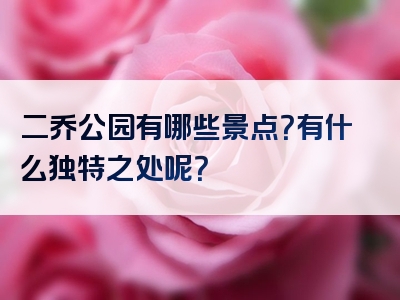 二乔公园有哪些景点？有什么独特之处呢？