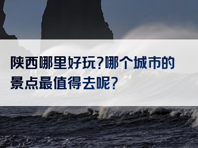 陕西哪里好玩？哪个城市的景点最值得去呢？