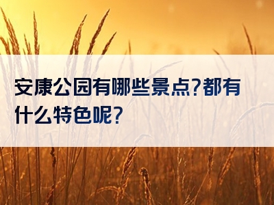 安康公园有哪些景点？都有什么特色呢？