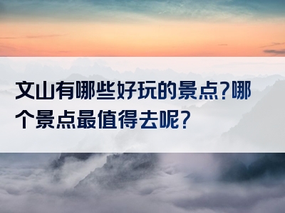 文山有哪些好玩的景点？哪个景点最值得去呢？