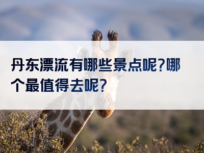 丹东漂流有哪些景点呢？哪个最值得去呢？