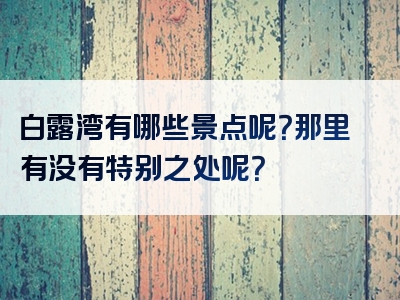 白露湾有哪些景点呢？那里有没有特别之处呢？