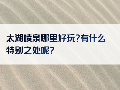 太湖喷泉哪里好玩？有什么特别之处呢？
