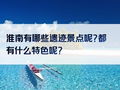 淮南有哪些遗迹景点呢？都有什么特色呢？