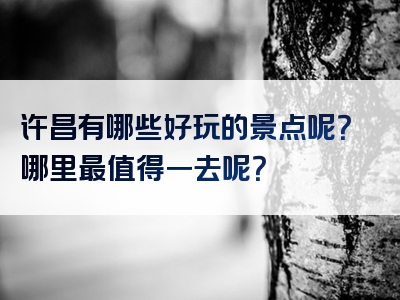 许昌有哪些好玩的景点呢？哪里最值得一去呢？