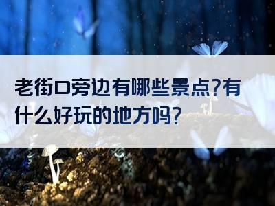 老街口旁边有哪些景点？有什么好玩的地方吗？